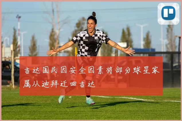 吉达国民因安全因素将部分球星家属从迪拜迁回吉达