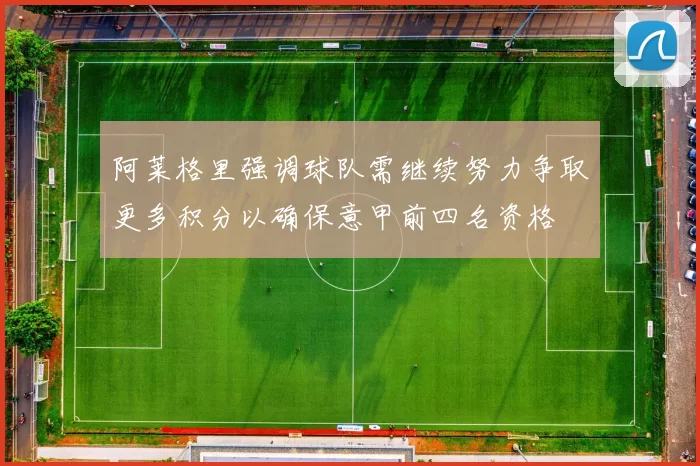 阿莱格里强调球队需继续努力争取更多积分以确保意甲前四名资格