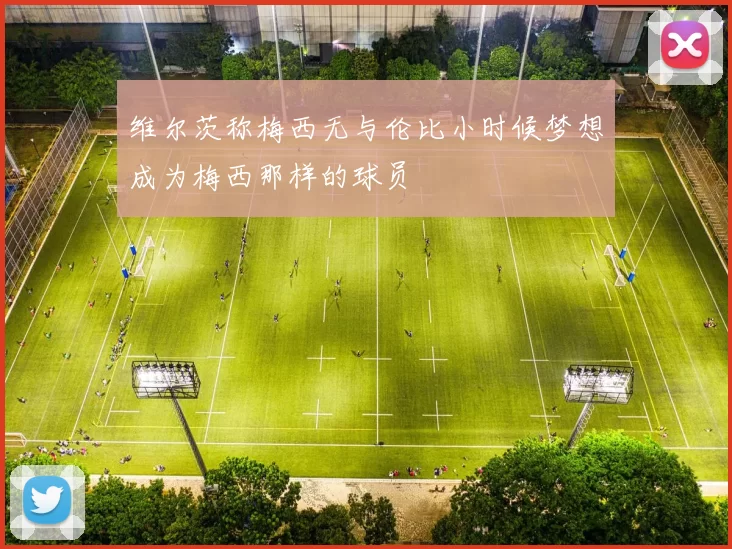 维尔茨称梅西无与伦比小时候梦想成为梅西那样的球员