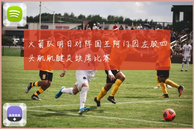 火箭队明日对阵国王阿门因左股四头肌肌腱炎缺席比赛