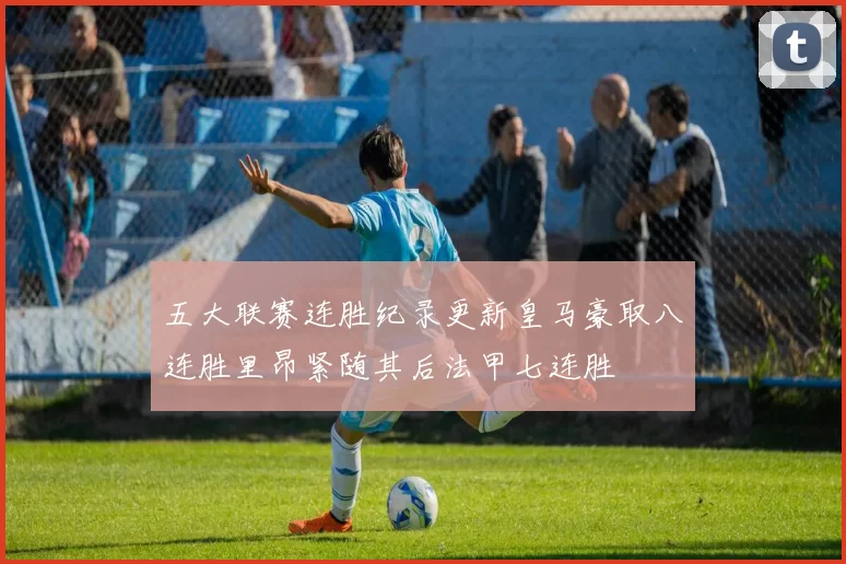 五大联赛连胜纪录更新皇马豪取八连胜里昂紧随其后法甲七连胜