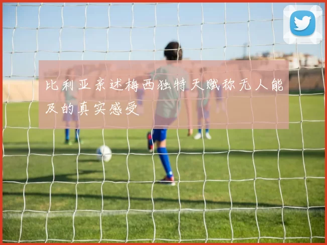 比利亚亲述梅西独特天赋称无人能及的真实感受