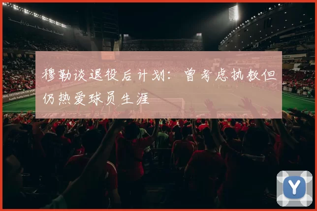 穆勒谈退役后计划：曾考虑执教但仍热爱球员生涯
