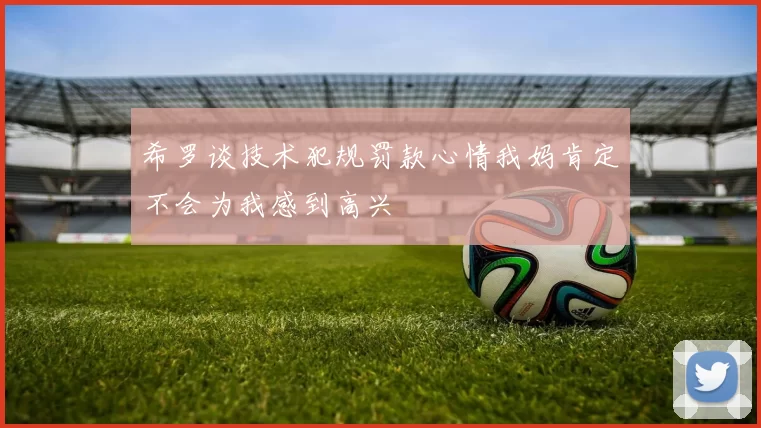 希罗谈技术犯规罚款心情我妈肯定不会为我感到高兴