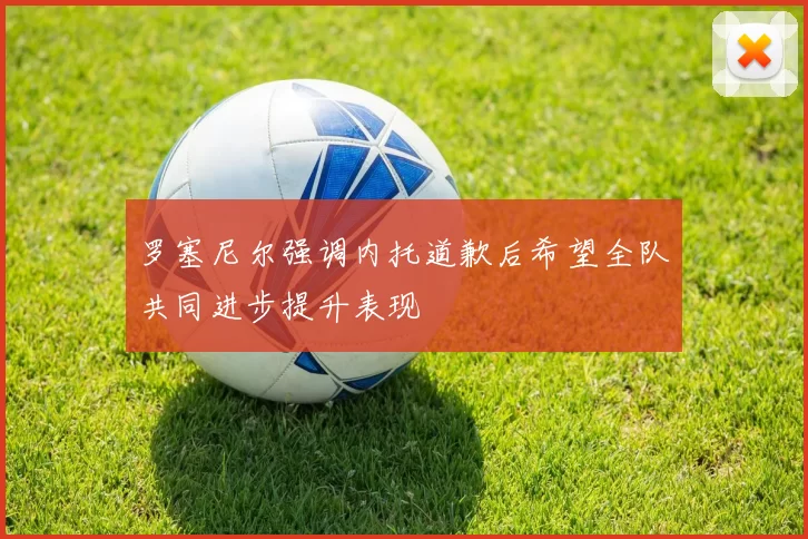 罗塞尼尔强调内托道歉后希望全队共同进步提升表现
