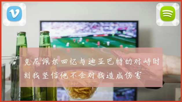 克尼佩尔回忆与迪亚巴特的对峙时刻我坚信他不会对我造成伤害
