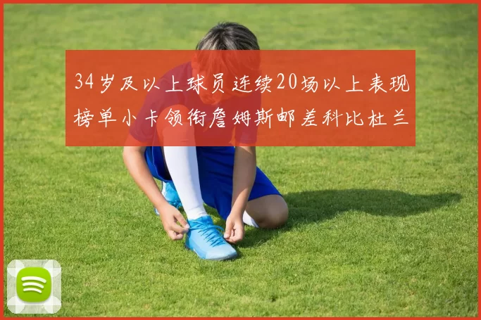 34岁及以上球员连续20场以上表现榜单小卡领衔詹姆斯邮差科比杜兰特上榜