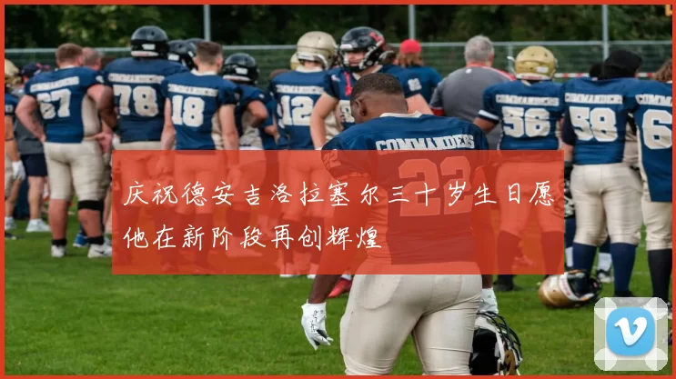 庆祝德安吉洛拉塞尔三十岁生日愿他在新阶段再创辉煌