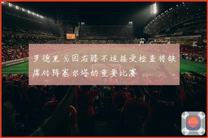 罗德里戈因右膝不适接受检查将缺席对阵塞尔塔的重要比赛