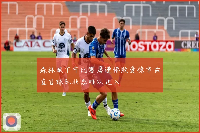 森林狼下午比赛屡遭惨败爱德华兹直言球队状态难以进入