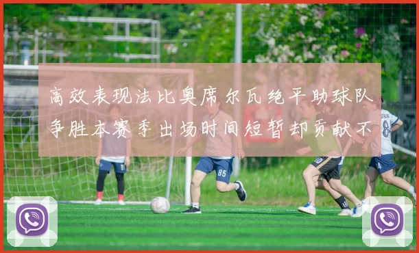 高效表现法比奥席尔瓦绝平助球队争胜本赛季出场时间短暂却贡献不俗