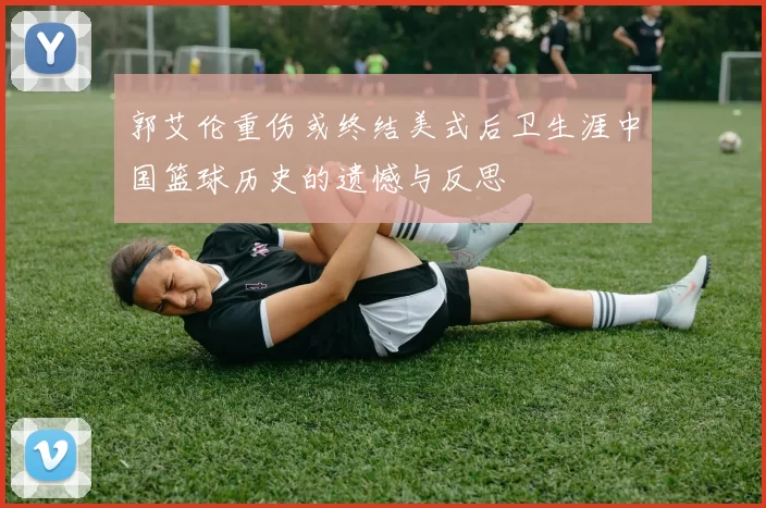 郭艾伦重伤或终结美式后卫生涯中国篮球历史的遗憾与反思