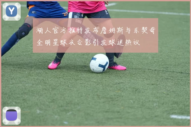 湖人官方推特发布詹姆斯与东契奇全明星球衣合影引发球迷热议