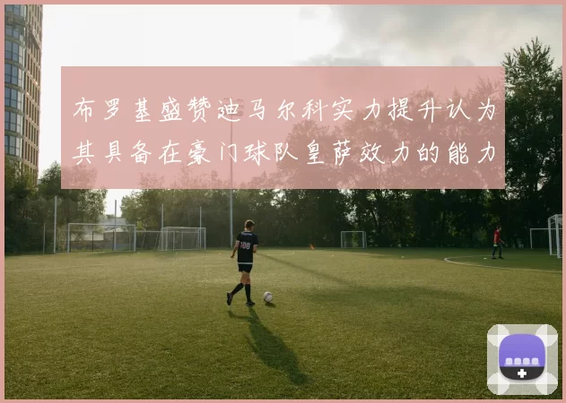 布罗基盛赞迪马尔科实力提升认为其具备在豪门球队皇萨效力的能力