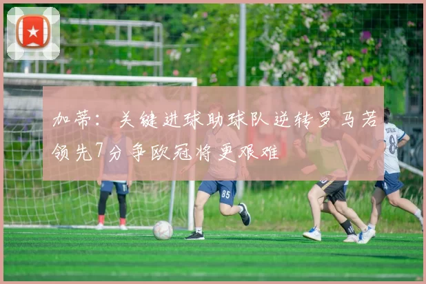 加蒂：关键进球助球队逆转罗马若领先7分争欧冠将更艰难
