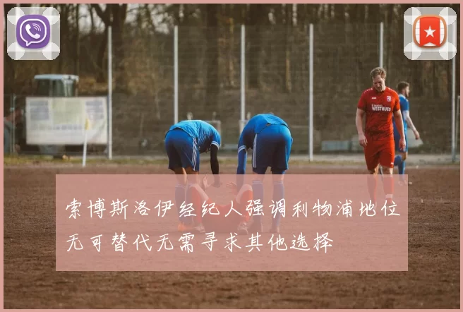 索博斯洛伊经纪人强调利物浦地位无可替代无需寻求其他选择