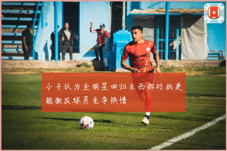 小卡认为全明星回归东西部对抗更能激发球员竞争热情