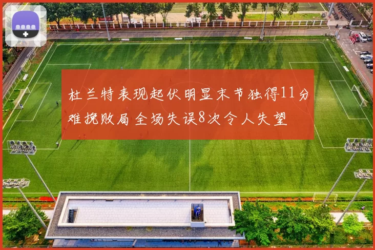 杜兰特表现起伏明显末节独得11分难挽败局全场失误8次令人失望