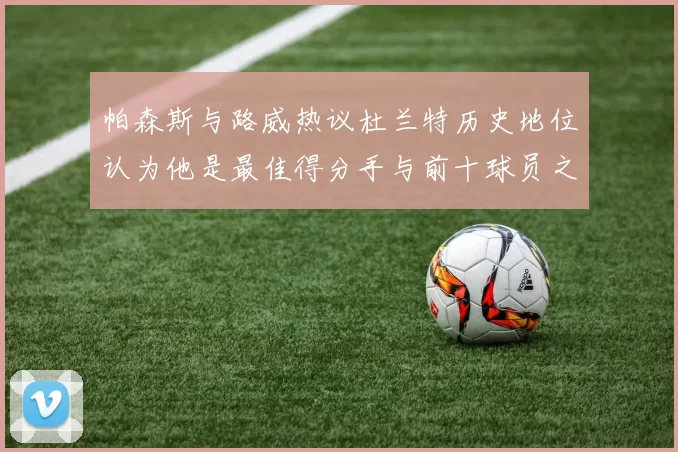 帕森斯与路威热议杜兰特历史地位认为他是最佳得分手与前十球员之一