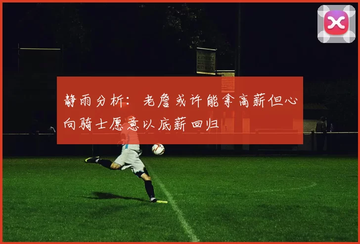 静雨分析：老詹或许能拿高薪但心向骑士愿意以底薪回归