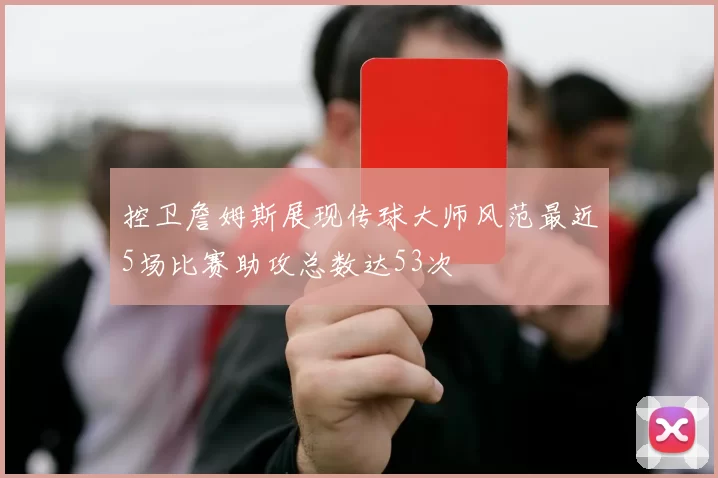 控卫詹姆斯展现传球大师风范最近5场比赛助攻总数达53次