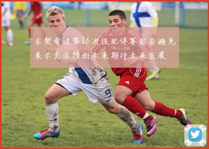 东契奇谈第16次技犯停赛能否避免表示无法预测未来期待未来发展
