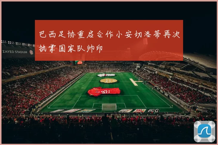 巴西足协重启合作小安切洛蒂再次执掌国家队帅印