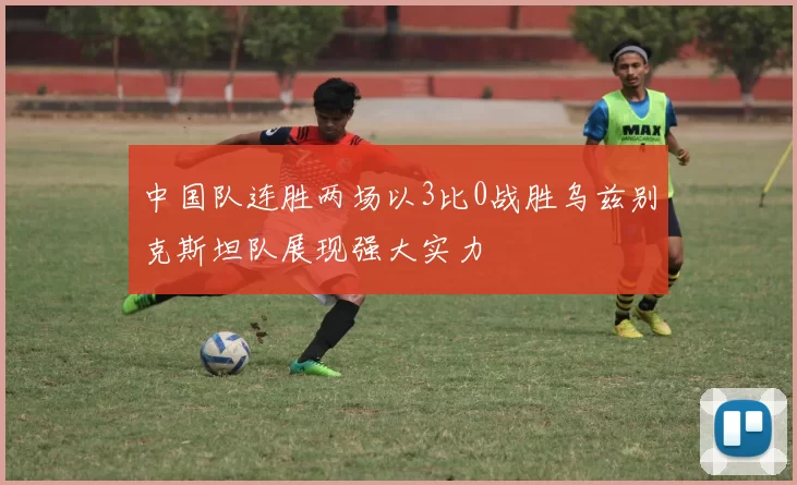 中国队连胜两场以3比0战胜乌兹别克斯坦队展现强大实力