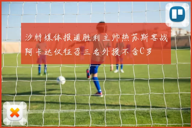 沙特媒体报道胜利主帅热苏斯客战阿卡达仅征召三名外援不含C罗