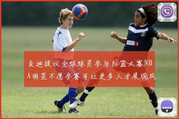 麦迪提议全球球员参与扣篮大赛NBA明星不愿参赛可让更多人才展现风采