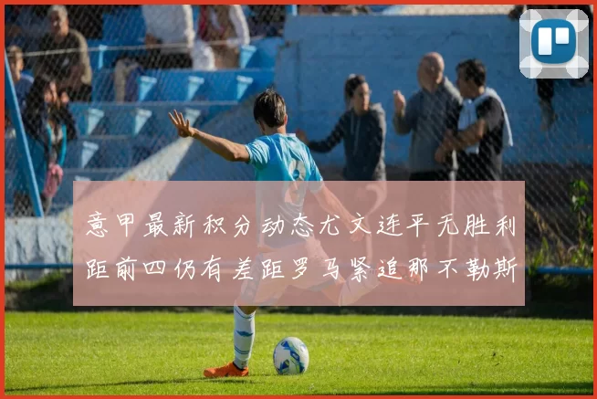 意甲最新积分动态尤文连平无胜利距前四仍有差距罗马紧追那不勒斯争夺欧冠资格