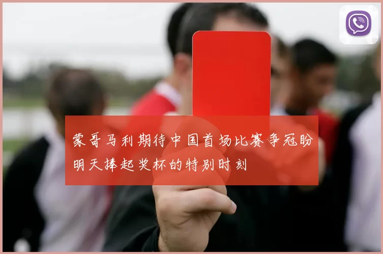 蒙哥马利期待中国首场比赛争冠盼明天捧起奖杯的特别时刻